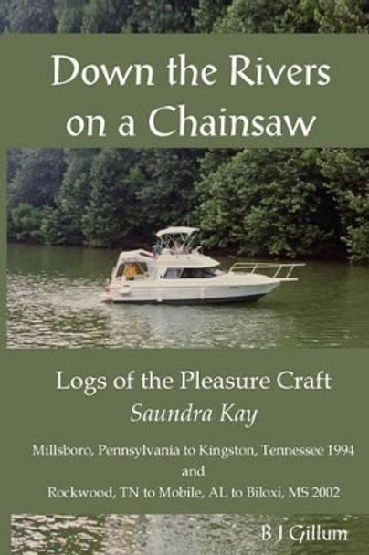 Down the Rivers on a Chainsaw: Logs of the Travels of the Pleasure Craft, the Saundra Kay by B J Gillum 9781541378384