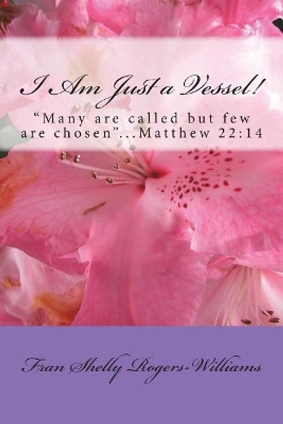 I Am Just a Vessel!: &quot;Many Are Called But Few Are Chosen..&quot;.Matthew 22:14 by Fran Shelly Rogers-Williams 9781542346825