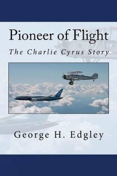 Pioneer of Flight, the Charlie Cyrus Story by George H Edgley 9781542445696