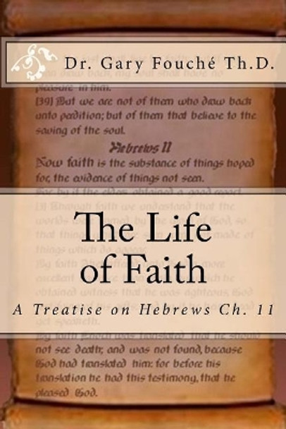 The Life of Faith: A Study of Hebrews Chapter Eleven by Gary W Fouche' Th D 9781542644846