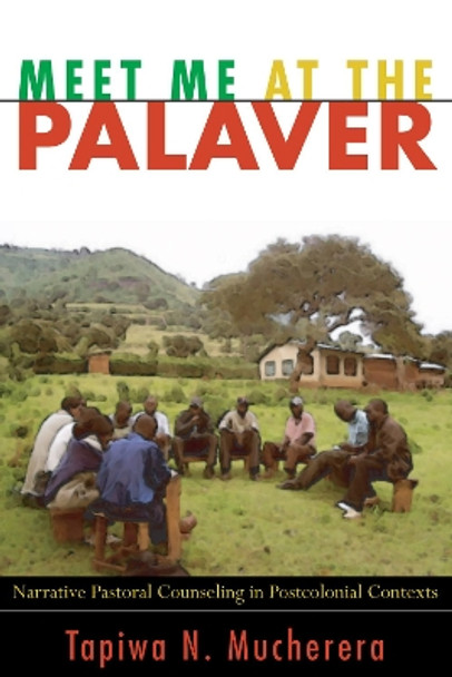 Meet Me at the Palaver: Narrative Pastoral Counseling in Postcolonial Contexts by Tapiwa N Mucherera 9781556359712