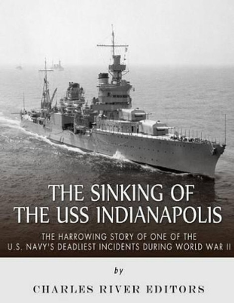 The Sinking of the USS Indianapolis: The Harrowing Story of One of the U.S. Navy's Deadliest Incidents during World War II by Charles River Editors 9781542755191