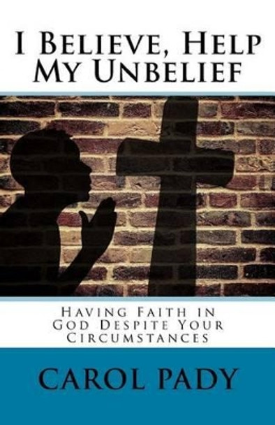 I Believe, Help My Unbelief: Having Faith in God Despite Your Circumstances by Carol A Pady 9781542746014