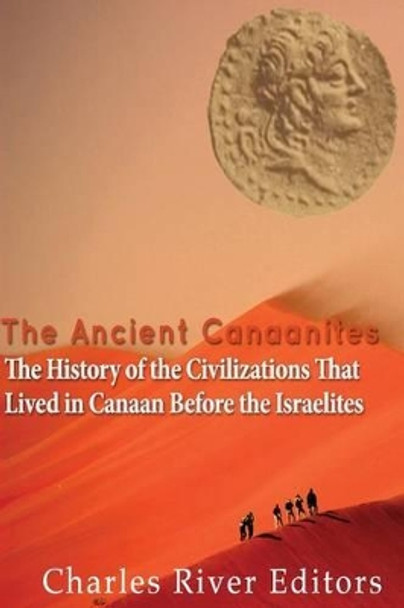 The Ancient Canaanites: The History of the Civilizations That Lived in Canaan Before the Israelites by Charles River Editors 9781537255934