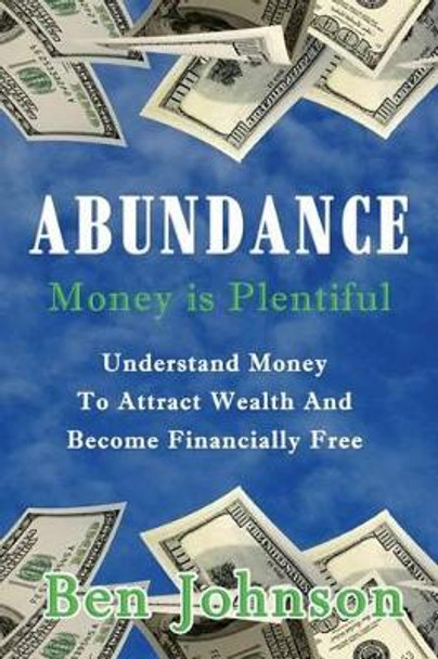 Abundance: Money Is Plentiful- Understand Money to Attract Wealth an Become Financially Free by Ben Johnson 9781537320267