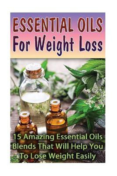 Essential Oils For Weight Loss: 30 Amazing Essential Oils Blends That Will Help You To Lose Weight Easily by Lily Lorance 9781542890526