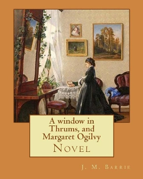 A window in Thrums, and Margaret Ogilvy. By: J. M. Barrie: Novel by James Matthew Barrie 9781542955072