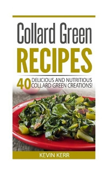 Collard Green Recipes: 40 Delicious and Nutritious Collard Green Creations! by Kevin Kerr 9781542970877