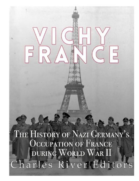 Vichy France: The History of Nazi Germany's Occupation of France during World War II by Charles River Editors 9781543002126