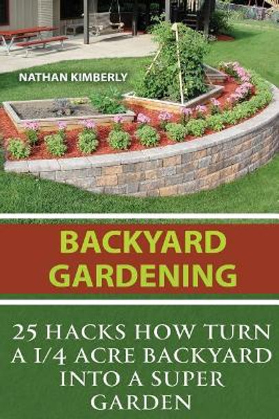 Backyard Gardening: 25 Hacks How Turn a 1/4 Acre Backyard Into a Super Garden: (Gardening Books, Better Homes Gardens, Gardening for Dummies) by Nathan Kimberly 9781543026252