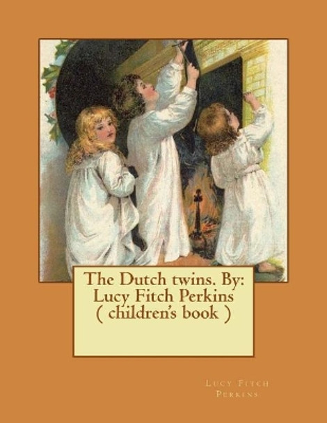 The Dutch Twins. by: Lucy Fitch Perkins ( Children's Book ) by Lucy Fitch Perkins 9781543056488