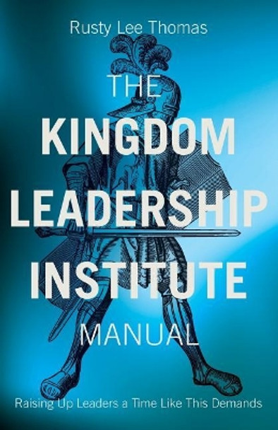 The Kingdom Leadership Institute Manual: Raising Up Leaders a Time Like This Demands by Rusty Lee Thomas 9781544056821