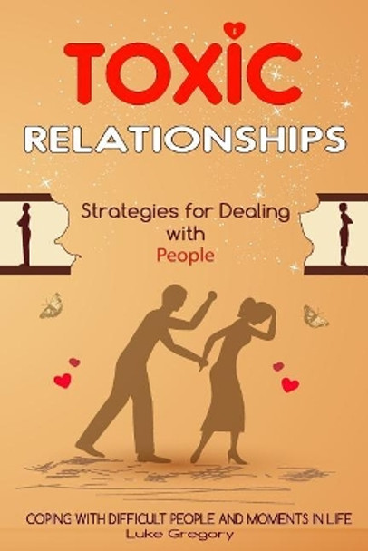 Toxic Relationships: Strategies for Dealing with People That Are Difficult and How to Deal with Toxic Personalities and People In Life by Luke Gregory 9781544099767