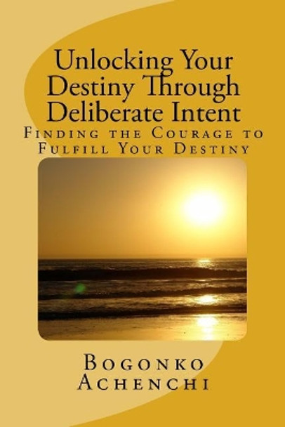 Unlocking your Destiny Through Deliberate Intent: Finding the Courage to Fulfill Your Destiny by Bogonko Achenchi 9781544096339