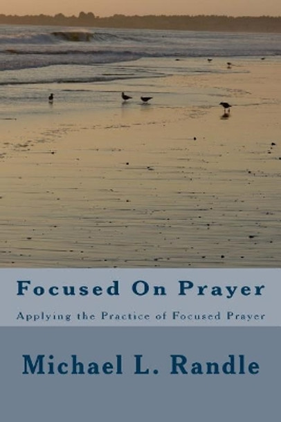 Focusing On Prayer: Applying the Practice of Focused Prayer by Michael L Randle 9781544145402