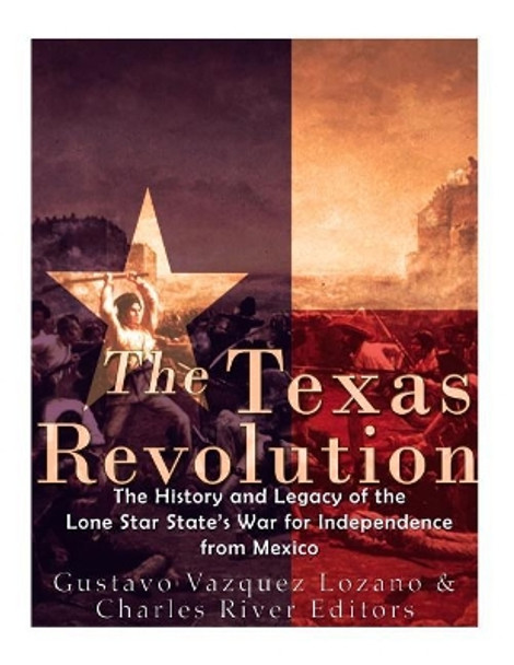 The Texas Revolution: The History and Legacy of the Lone Star State's War for Independence from Mexico by Charles River Editors 9781544192895