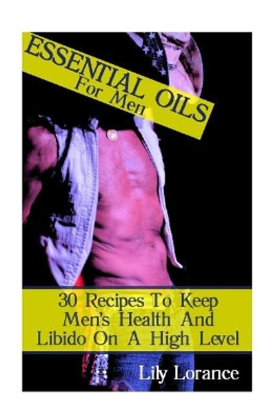 Essential Oils For Men: 30 Recipes To Keep Men's Health And Libido On A High Level by Lily Lorance 9781544209524