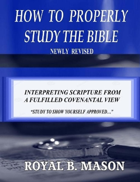 How to Properly Study the Bible: Revised: Interpreting Scripture from a Fulfilled Covenantal View by Royal B Mason 9781537406725