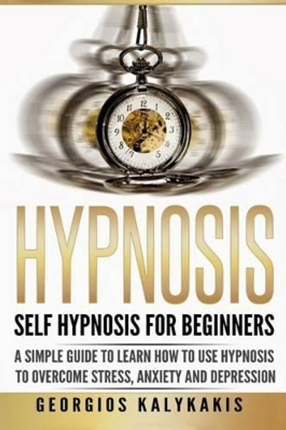 Hypnosis: Self-Hypnosis for Beginners: A Simple Guide to Learn How to Use Hypnosis to Overcome Stress, Anxiety & Depression by Georgios Kalykakis 9781537410548