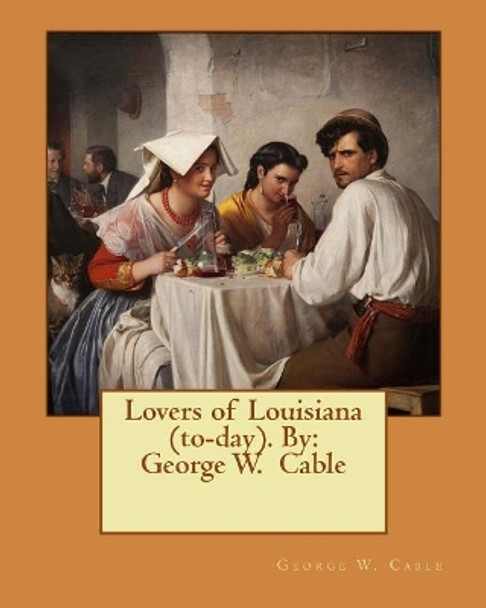 Lovers of Louisiana (To-Day). by: George W. Cable by George W Cable 9781544858531