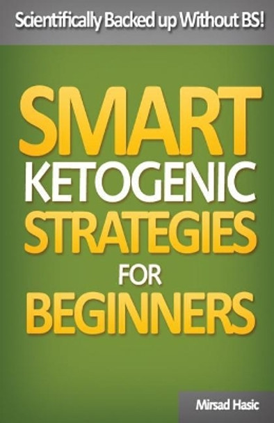 Smart Ketogenic Diet Strategies for Beginners: A Solid Plan for Burning Fat and Losing the Weight You Deserve by Mirsad Hasic 9781544837093