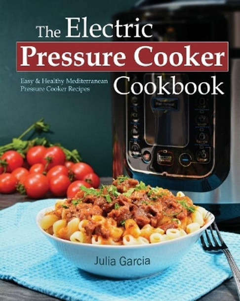 The Electric Pressure Cooker Cookbook: Easy & Healthy Mediterranean Pressure Cooker Recipes by Julia Garcia 9781544885308