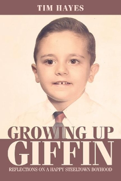 Growing Up Giffin: Reflections on a Happy Steeltown Boyhood by Tim Hayes 9781544955988