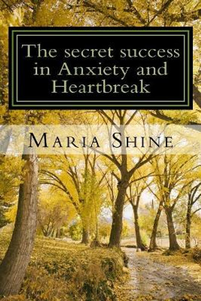 The secret success in Anxiety and Heartbreak: My personal struggles within a complex mind. A true, from the heart confession to help others in the same situation. Mental Health Matters, We matter. by Maria Shine 9781545077825