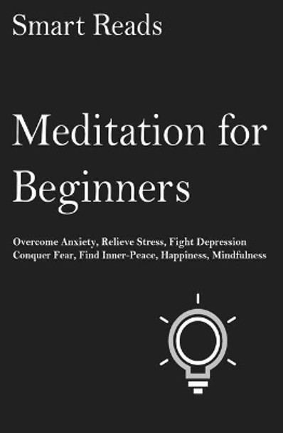 Meditation for Beginners: Overcome Anxiety, Relieve Stress, Fight Depression, Conquer Fear, Find Inner-Peace, Happiness, Mindfulness by Smart Reads 9781545130230