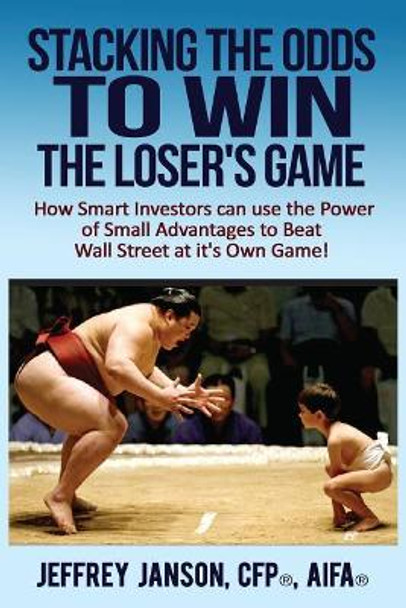 Stacking the Odds to Win the Loser's Game: How Smart Investors Can Use the Power of Small Advantages to Beat Wall Street at Its Own Game! by Cfp(r) Aifa(r) Jeffrey Evan Janson 9781545144695