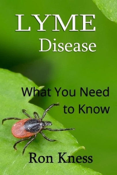 Lyme Disease - What You Need to Know: Cause, Symptoms and Treatment for This Often Mis-Diagnosed Disease by Ron Kness 9781545339930