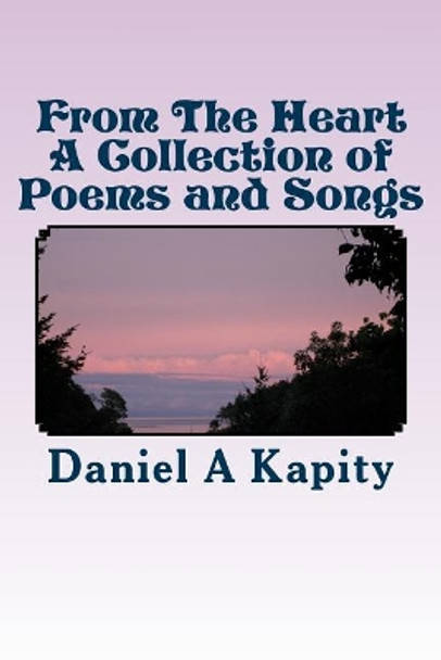 From The Heart - A Collection of Poems and Songs by Daniel a Kapity 9781545490266