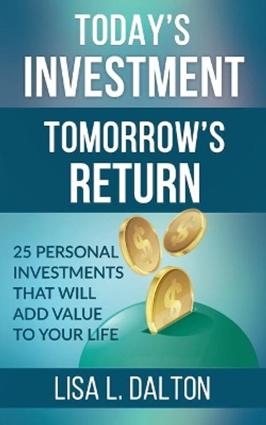 Today's Investment Tomorrow's Return: 25 Personal Investments that will Add Value to Your Life by Lisa L Dalton 9781545563205