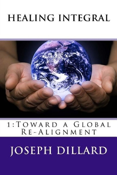 Healing Integral: 1: Toward a Global Re-Alignment by Joseph Dillard 9781546448259