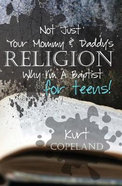 Not Just Your Mommy & Daddy's Religion: Why I Am a Baptist for Teens by Kurt Copeland 9781546496373