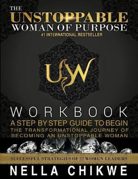 The Unstoppable Woman Of Purpose Workbook: A Step by Step Guide to Begin the Transformational Journey Of becoming an Unstoppable Woman by Nella Chikwe 9781546464051