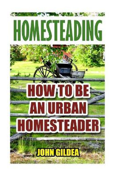 Homesteading: How To Be An Urban Homesteader by John Gildea 9781548735982