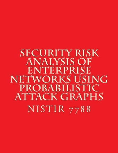 Security Risk Analysis of Enterprise Networks Using Probabilistic Atttack Graphs: Nistir 7788 by National Institute of Standards and Tech 9781547228324