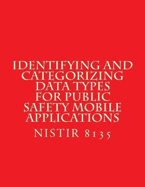 Identifying and Categorizing Data Types for Public Safety Mobile Applications: NiSTIR 8135 by National Institute of Standards and Tech 9781548123994