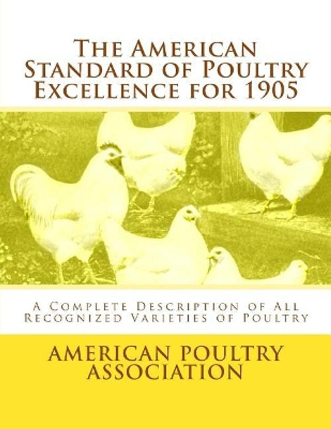 The American Standard of Poultry Excellence for 1905: A Complete Description of All Recognized Varieties of Poultry by American Poultry Association 9781548207038