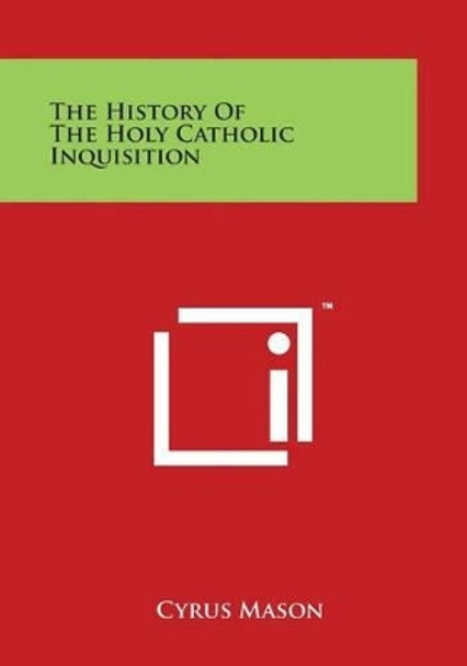 The History Of The Holy Catholic Inquisition by Cyrus Mason 9781497979819