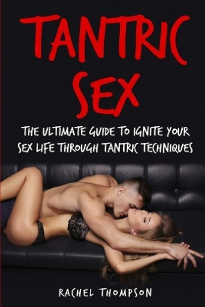 Tantric Sex: The Ultimate Guide To Ignite Your Sex Life Through Tantric Techniques by Rachel Thompson 9781548497385