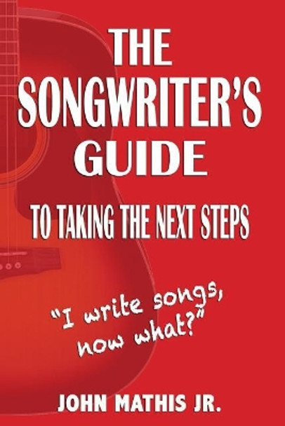 The Songwriter's Guide To Taking The Next Steps: I Write Songs, Now What? by John Mathis Jr 9781548507381