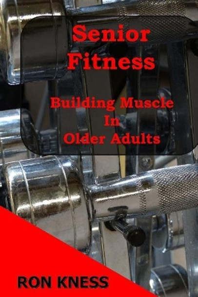 Senior Fitness - Building Muscle In Older Adults by Ron Kness 9781548690199