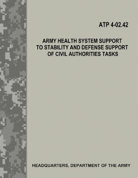 Army Health System Support to Stability and Defense Support of Civil Authorities Tasks (Atp 4-02.42) by Department Of the Army 9781548856762