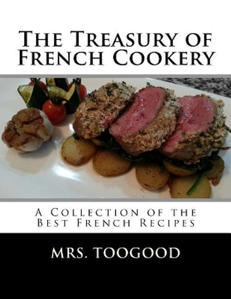 The Treasury of French Cookery: A Collection of the Best French Recipes by Georgia Goodblood 9781548999438