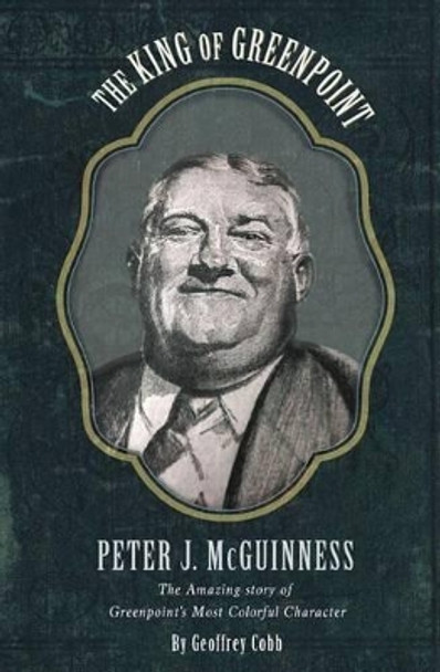 The King of Greenpoint Peter McGuinness: The Amazing Story of Greenpoint's Most Colorful Character by Geoffrey Owen Cobb 9781537442082