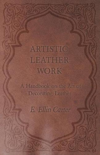 Artistic Leather Work - A Handbook on the Art of Decorating Leather by E. Ellin Carter 9781447421948