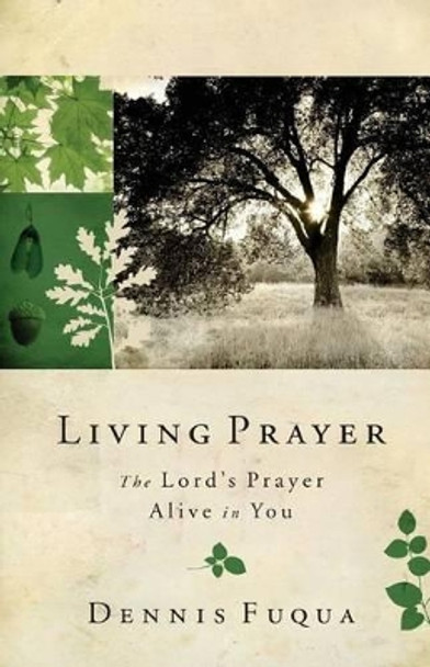 Living Prayer: The Lord's Prayer Alive in You by Dennis Fuqua 9781533468840