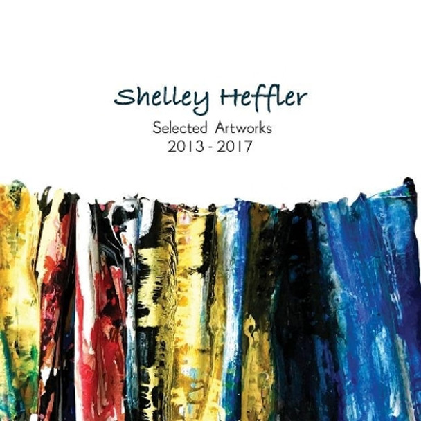 Shelley Heffler Selected Artwork 2013-2017 by Shelley Heffler 9781546775409